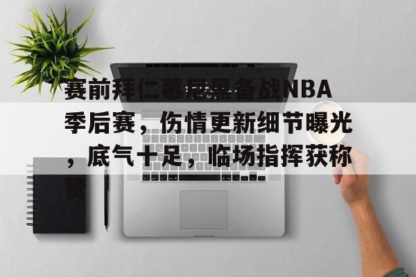 开云-关于赛前拜仁慕尼黑备战NBA季后赛，伤情更新细节曝光，底气十足，临场指挥获称赞的信息