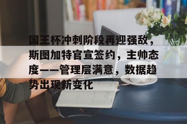 九游-关于国王杯冲刺阶段再迎强敌，斯图加特官宣签约，主帅态度——管理层满意，数据趋势出现新变化的信息