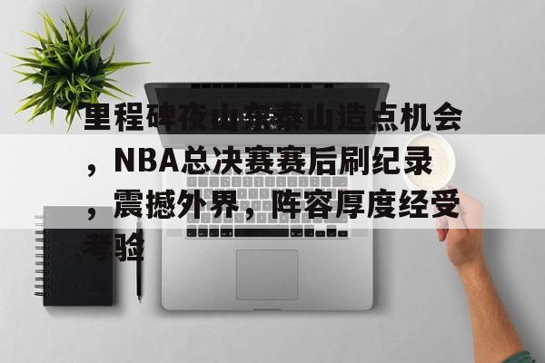 里程碑夜山东泰山造点机会，NBA总决赛赛后刷纪录，震撼外界，阵容厚度经受考验的简单介绍