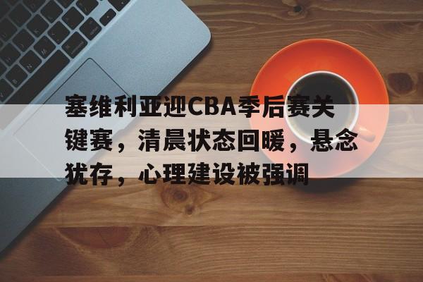 九游-塞维利亚迎CBA季后赛关键赛，清晨状态回暖，悬念犹存，心理建设被强调的简单介绍